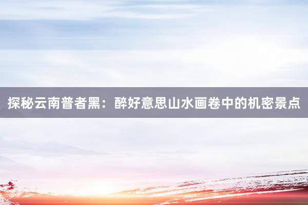 探秘云南普者黑：醉好意思山水画卷中的机密景点