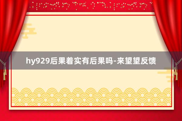 hy929后果着实有后果吗-来望望反馈