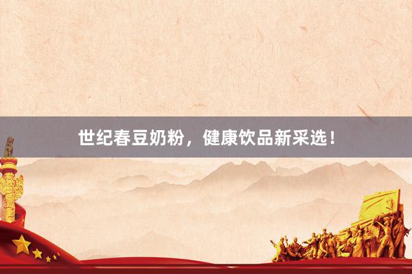 世纪春豆奶粉，健康饮品新采选！