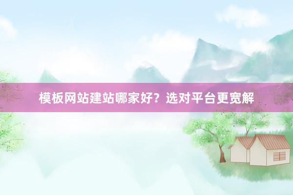 模板网站建站哪家好？选对平台更宽解