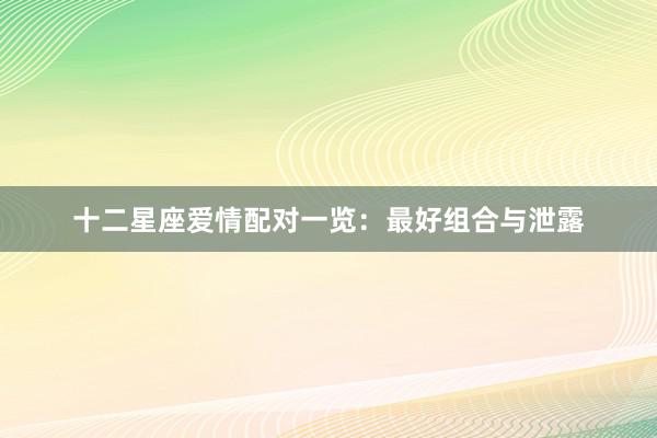 十二星座爱情配对一览：最好组合与泄露